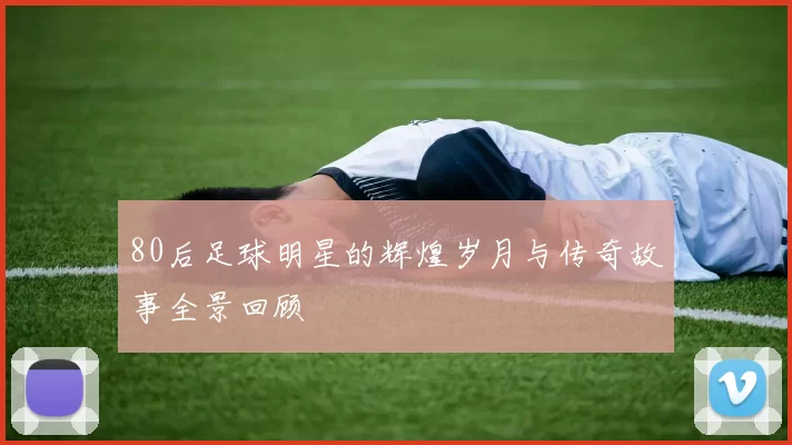 80后足球明星的辉煌岁月与传奇故事全景回顾