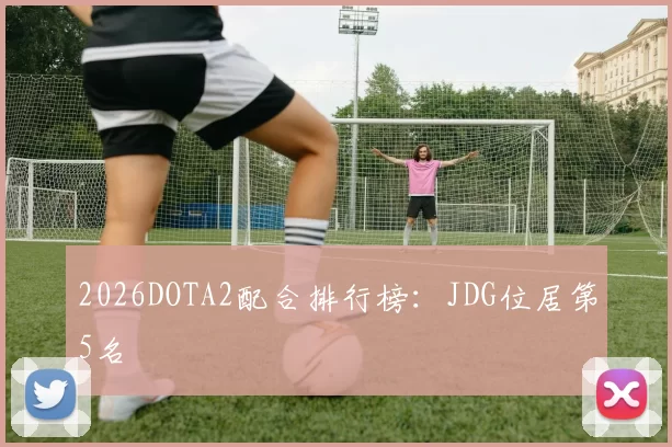 2026DOTA2配合排行榜：JDG位居第5名