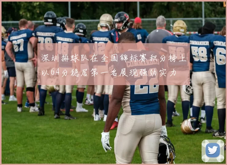 深圳排球队在全国锦标赛积分榜上以64分稳居第一名展现强劲实力
