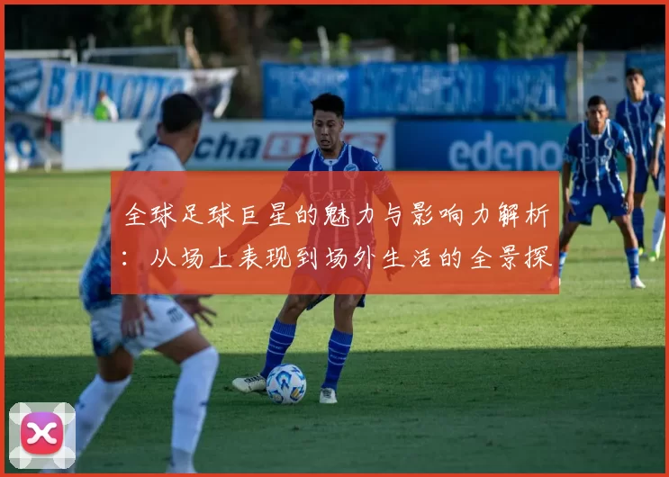 全球足球巨星的魅力与影响力解析：从场上表现到场外生活的全景探索