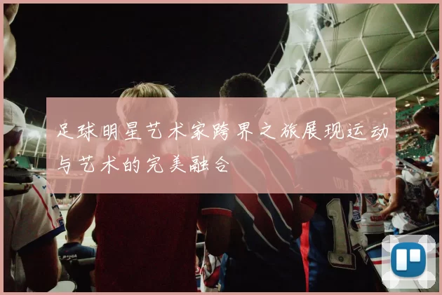 足球明星艺术家跨界之旅展现运动与艺术的完美融合