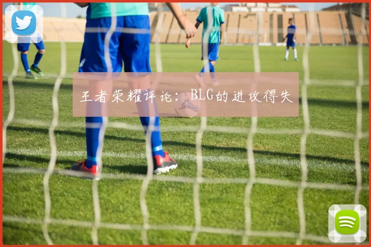 王者荣耀评论：BLG的进攻得失