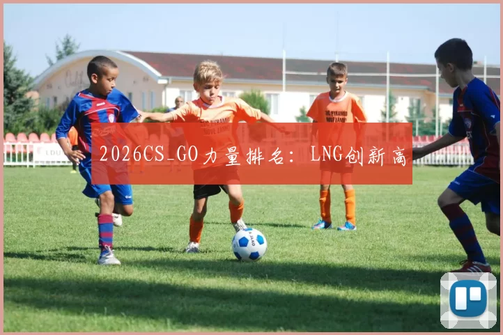 2026CS_GO力量排名：LNG创新高