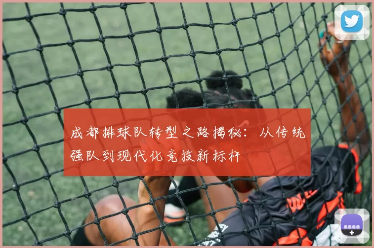 成都排球队转型之路揭秘：从传统强队到现代化竞技新标杆