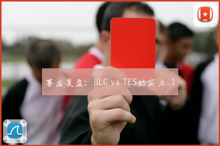 赛后复盘：BLG vs TES的实力_1