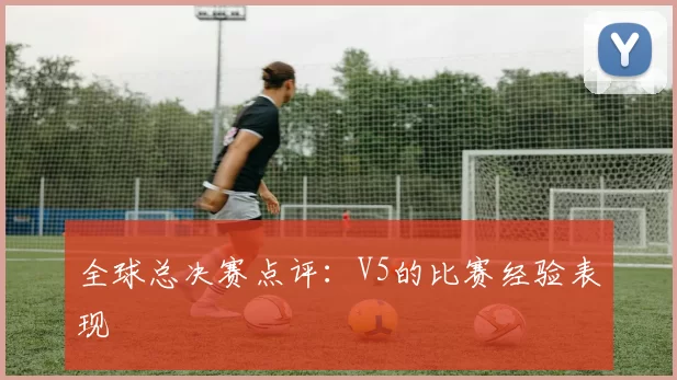 全球总决赛点评：V5的比赛经验表现