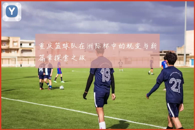 重庆篮球队在洲际杯中的蜕变与新篇章探索之旅