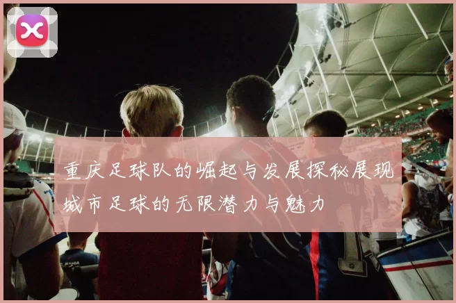 重庆足球队的崛起与发展探秘展现城市足球的无限潜力与魅力