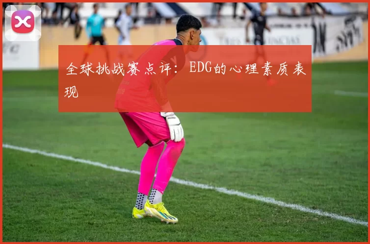 全球挑战赛点评：EDG的心理素质表现